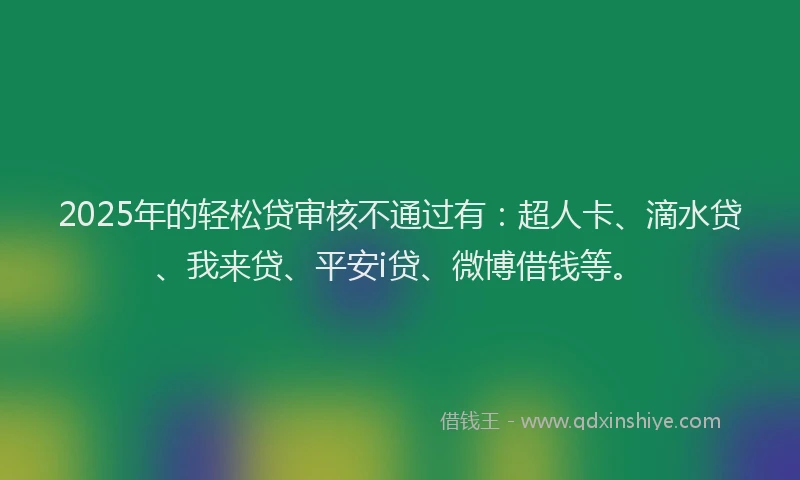 2025年的轻松贷审核不通过有：超人卡、滴水贷、我来贷、平安i贷、微博借钱等。