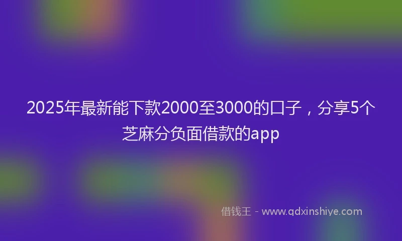 2025年最新能下款2000至3000的口子，分享5个芝麻分负面借款的app