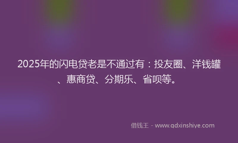 2025年的闪电贷老是不通过有：投友圈、洋钱罐、惠商贷、分期乐、省呗等。