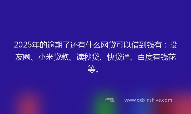 2025年的逾期了还有什么网贷可以借到钱有：投友圈、小米贷款、读秒贷、快贷通、百度有钱花等。