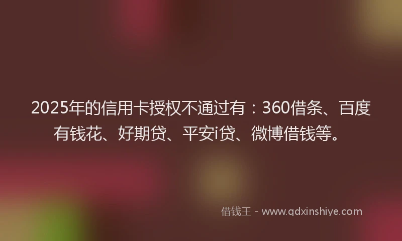2025年的信用卡授权不通过有：360借条、百度有钱花、好期贷、平安i贷、微博借钱等。