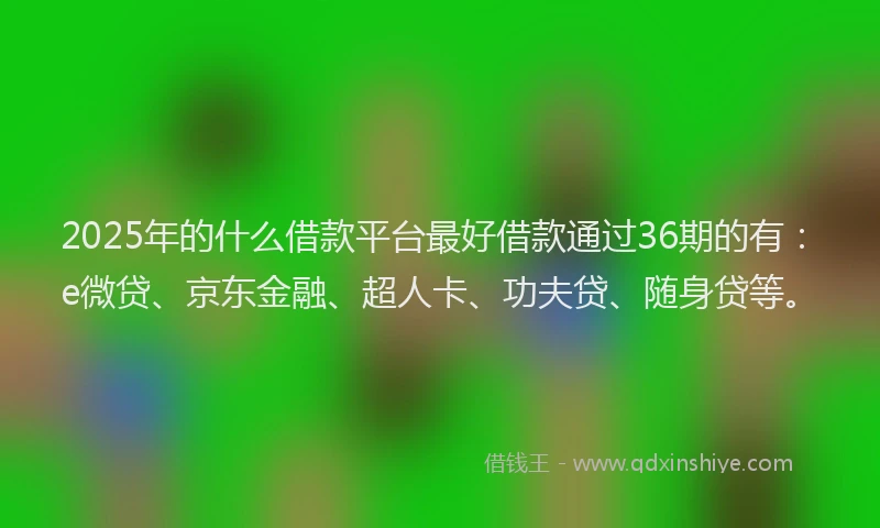 2025年的什么借款平台最好借款通过36期的有：e微贷、京东金融、超人卡、功夫贷、随身贷等。