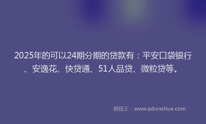 2025年的可以24期分期的贷款有：平安口袋银行、安逸花、快贷通、51人品贷、微粒贷等。