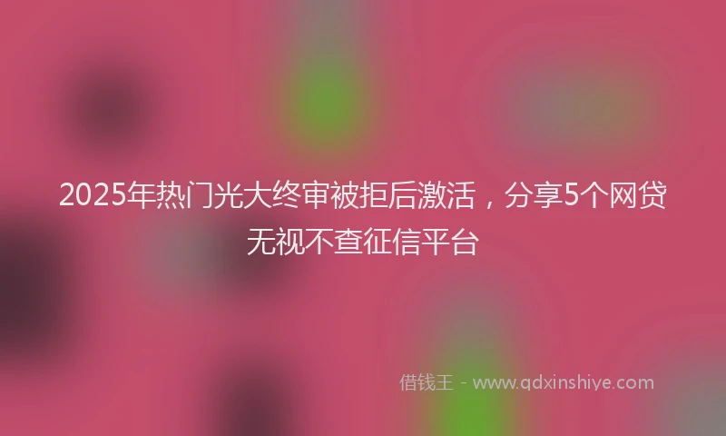 2025年热门光大终审被拒后激活，分享5个网贷无视不查征信平台
