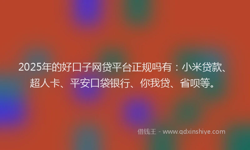 2025年的好口子网贷平台正规吗有：小米贷款、超人卡、平安口袋银行、你我贷、省呗等。