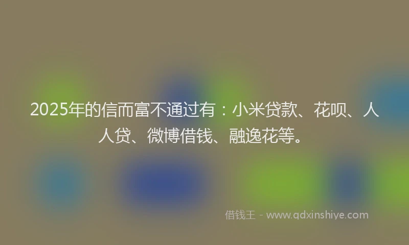 2025年的信而富不通过有：小米贷款、花呗、人人贷、微博借钱、融逸花等。