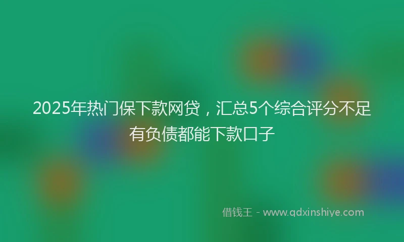 2025年热门保下款网贷，汇总5个综合评分不足有负债都能下款口子
