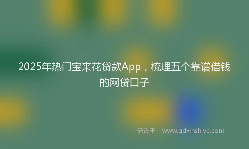 2025年热门宝来花贷款App，梳理五个靠谱借钱的网贷口子