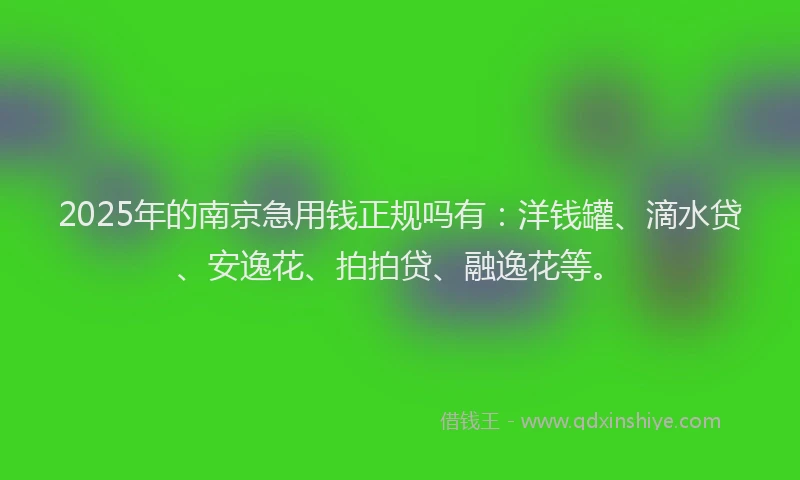 2025年的南京急用钱正规吗有：洋钱罐、滴水贷、安逸花、拍拍贷、融逸花等。