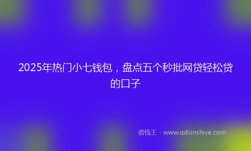 2025年热门小七钱包，盘点五个秒批网贷轻松贷的口子