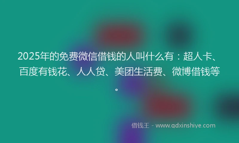 2025年的免费微信借钱的人叫什么有:超人卡、百度有钱花、人人贷、美团生活费、微博借钱等。