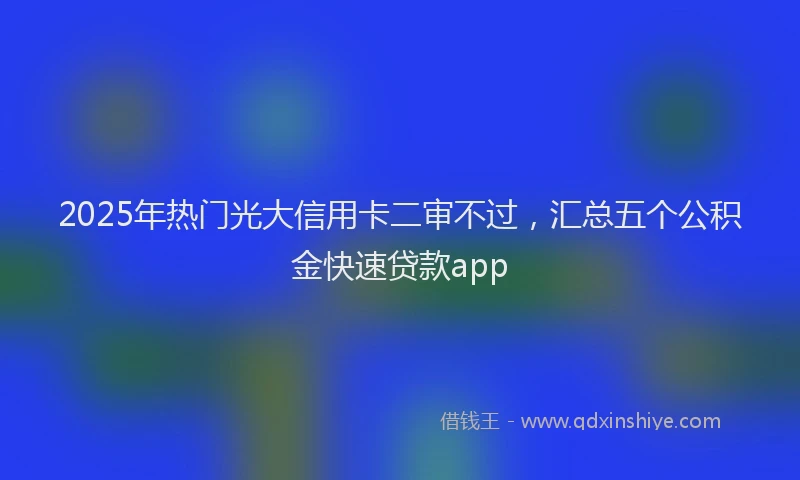 2025年热门光大信用卡二审不过，汇总五个公积金快速贷款app