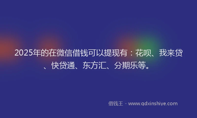 2025年的在微信借钱可以提现有：花呗、我来贷、快贷通、东方汇、分期乐等。
