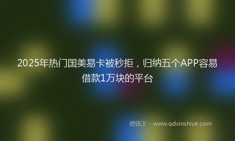 2025年热门国美易卡被秒拒，归纳五个APP容易借款1万块的平台