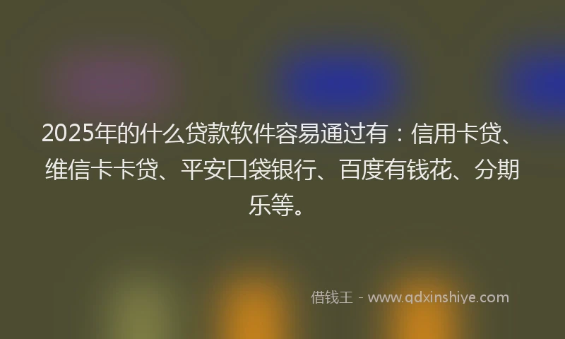 2025年的什么贷款软件容易通过有：信用卡贷、维信卡卡贷、平安口袋银行、百度有钱花、分期乐等。
