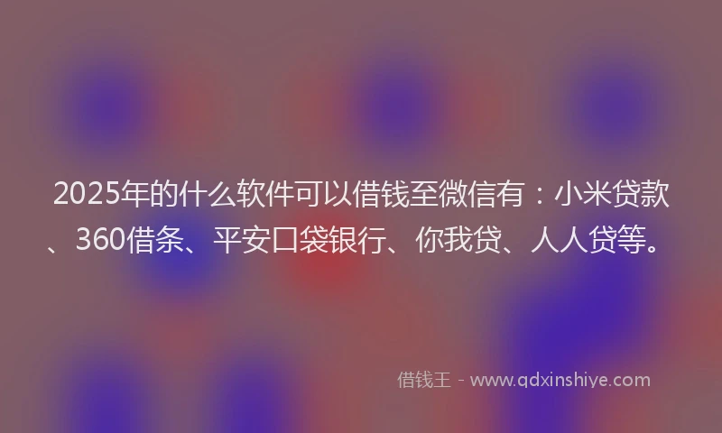 2025年的什么软件可以借钱至微信有：小米贷款、360借条、平安口袋银行、你我贷、人人贷等。