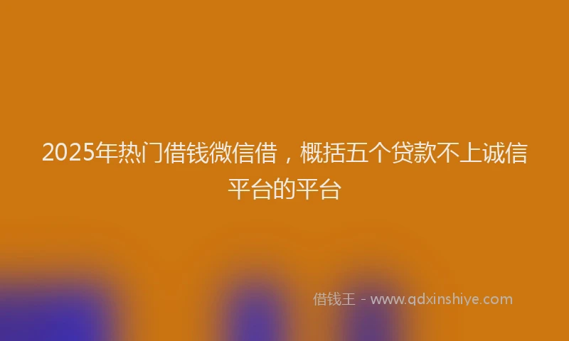 2025年热门借钱微信借，概括五个贷款不上诚信平台的平台