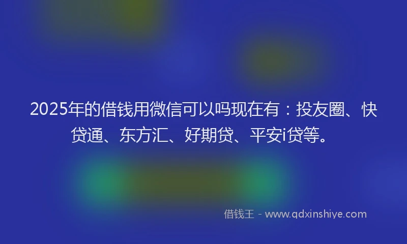 2025年的借钱用微信可以吗现在有：投友圈、快贷通、东方汇、好期贷、平安i贷等。