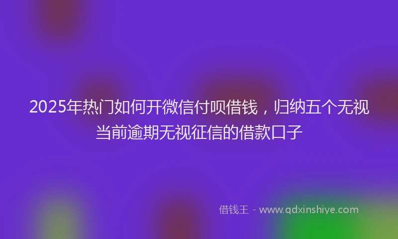 2025年热门如何开微信付呗借钱，归纳五个无视当前逾期无视征信的借款口子