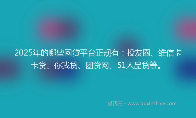2025年的哪些网贷平台正规有：投友圈、维信卡卡贷、你我贷、团贷网、51人品贷等。