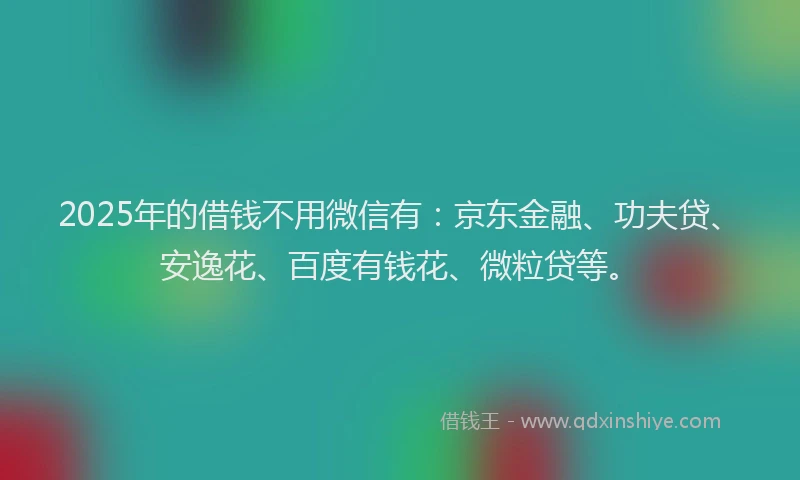 2025年的借钱不用微信有：京东金融、功夫贷、安逸花、百度有钱花、微粒贷等。