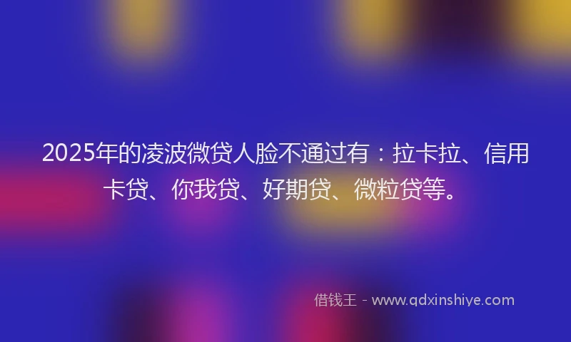 2025年的凌波微贷人脸不通过有：拉卡拉、信用卡贷、你我贷、好期贷、微粒贷等。