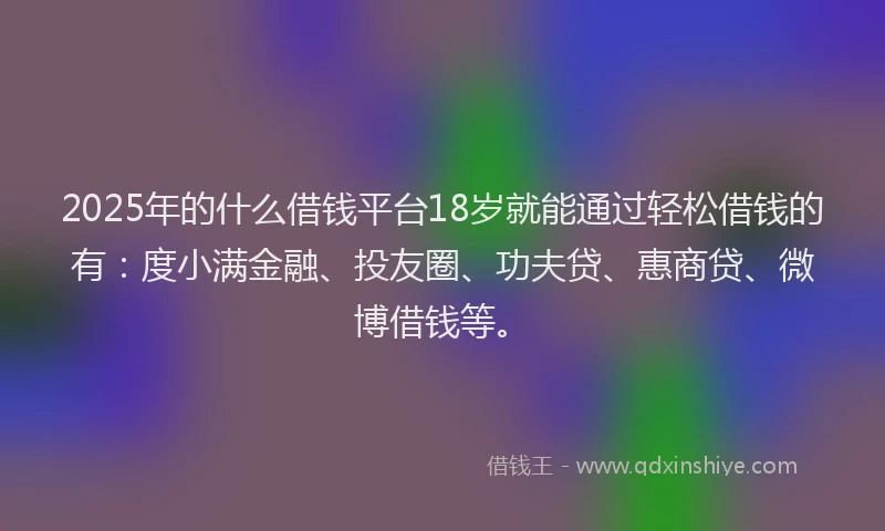 2025年的什么借钱平台18岁就能通过轻松借钱的有：度小满金融、投友圈、功夫贷、惠商贷、微博借钱等。
