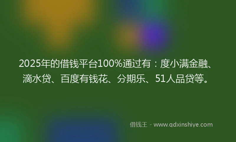 2025年的借钱平台100%通过有：度小满金融、滴水贷、百度有钱花、分期乐、51人品贷等。