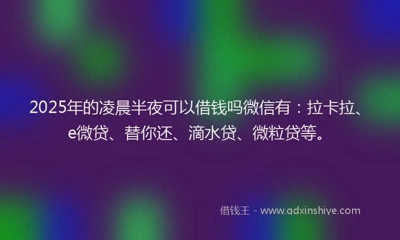 2025年的凌晨半夜可以借钱吗微信有：拉卡拉、e微贷、替你还、滴水贷、微粒贷等。