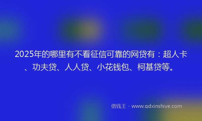 2025年的哪里有不看征信可靠的网贷有：超人卡、功夫贷、人人贷、小花钱包、柯基贷等。