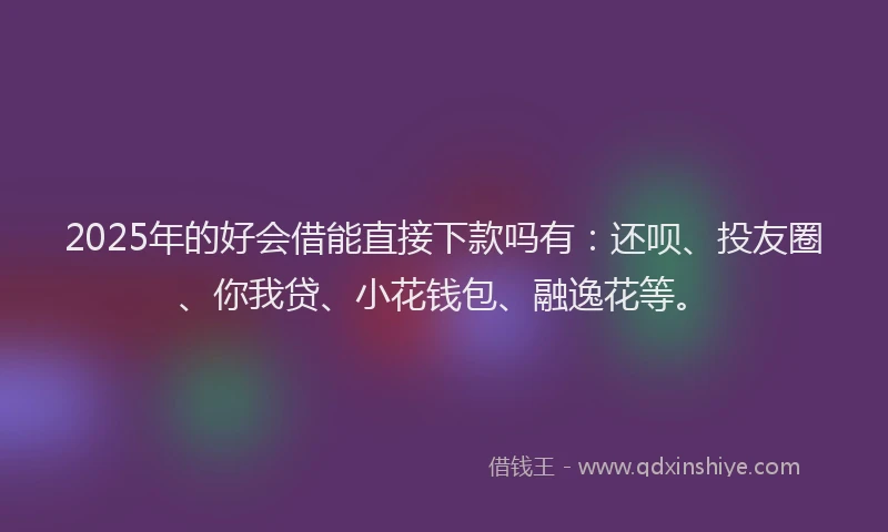 2025年的好会借能直接下款吗有：还呗、投友圈、你我贷、小花钱包、融逸花等。
