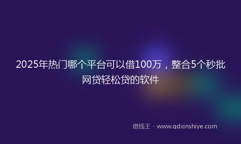 2025年热门哪个平台可以借100万，整合5个秒批网贷轻松贷的软件