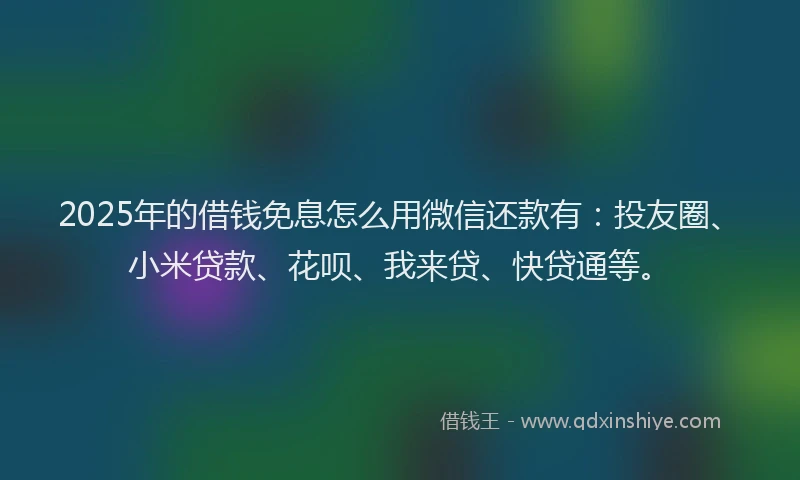 2025年的借钱免息怎么用微信还款有：投友圈、小米贷款、花呗、我来贷、快贷通等。