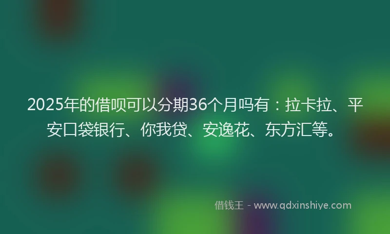 2025年的借呗可以分期36个月吗有：拉卡拉、平安口袋银行、你我贷、安逸花、东方汇等。