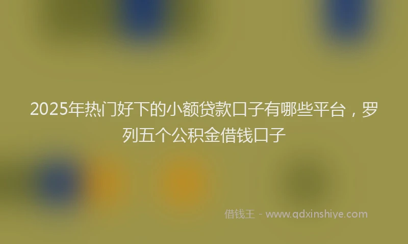 2025年热门好下的小额贷款口子有哪些平台，罗列五个公积金借钱口子
