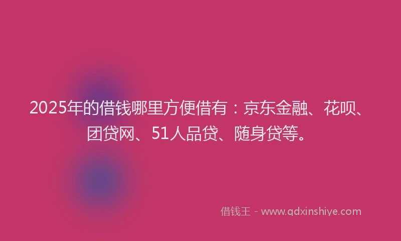 2025年的借钱哪里方便借有：京东金融、花呗、团贷网、51人品贷、随身贷等。
