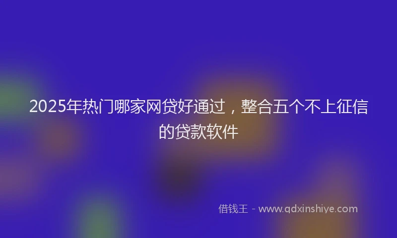 2025年热门哪家网贷好通过，整合五个不上征信的贷款软件