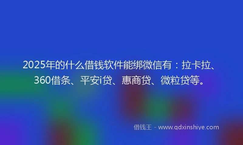 2025年的什么借钱软件能绑微信有：拉卡拉、360借条、平安i贷、惠商贷、微粒贷等。