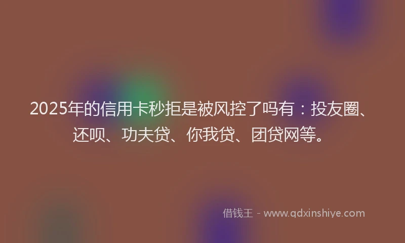 2025年的信用卡秒拒是被风控了吗有：投友圈、还呗、功夫贷、你我贷、团贷网等。