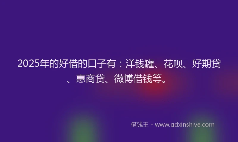 2025年的好借的口子有：洋钱罐、花呗、好期贷、惠商贷、微博借钱等。