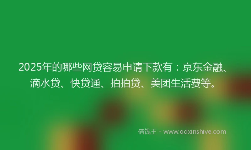 2025年的哪些网贷容易申请下款有：京东金融、滴水贷、快贷通、拍拍贷、美团生活费等。