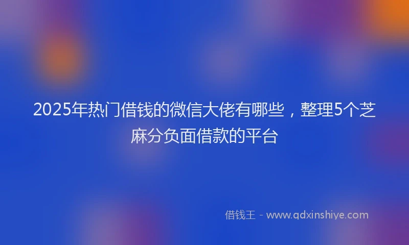 2025年热门借钱的微信大佬有哪些，整理5个芝麻分负面借款的平台