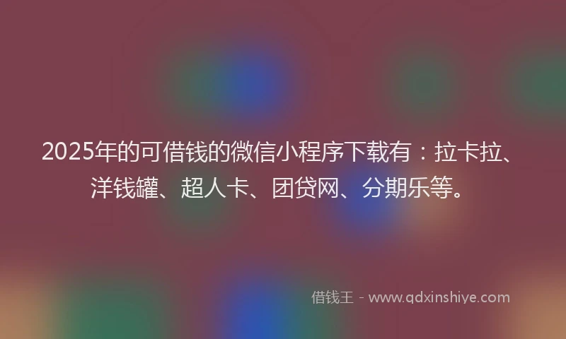2025年的可借钱的微信小程序下载有：拉卡拉、洋钱罐、超人卡、团贷网、分期乐等。