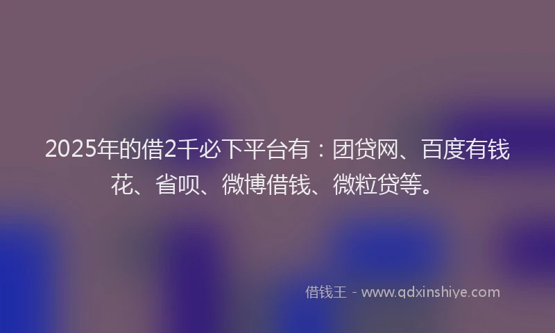 2025年的借2千必下平台有：团贷网、百度有钱花、省呗、微博借钱、微粒贷等。