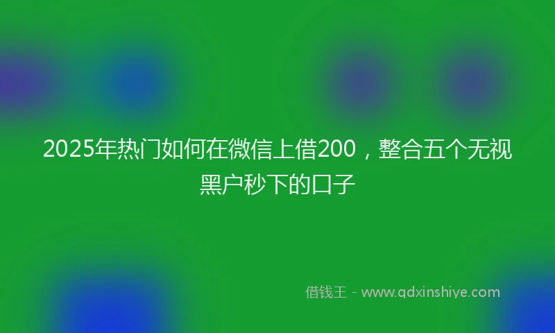 2025年热门如何在微信上借200，整合五个无视黑户秒下的口子