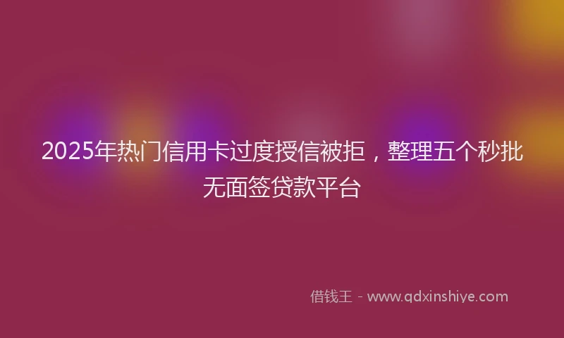 2025年热门信用卡过度授信被拒，整理五个秒批无面签贷款平台