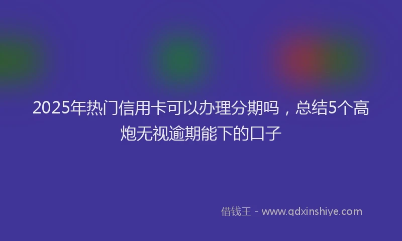 2025年热门信用卡可以办理分期吗，总结5个高炮无视逾期能下的口子