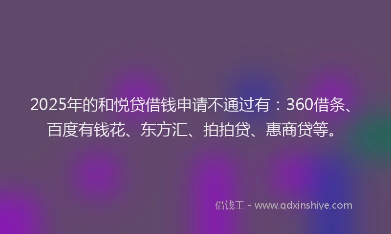 2025年的和悦贷借钱申请不通过有：360借条、百度有钱花、东方汇、拍拍贷、惠商贷等。