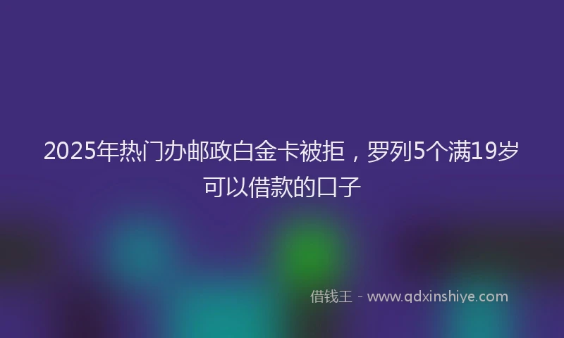 2025年热门办邮政白金卡被拒，罗列5个满19岁可以借款的口子