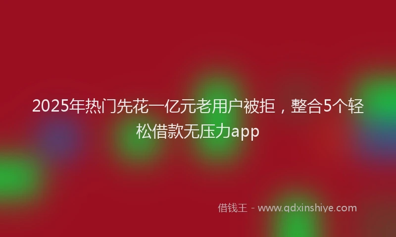2025年热门先花一亿元老用户被拒，整合5个轻松借款无压力app